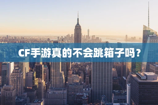 CF手游真的不会跳箱子吗？