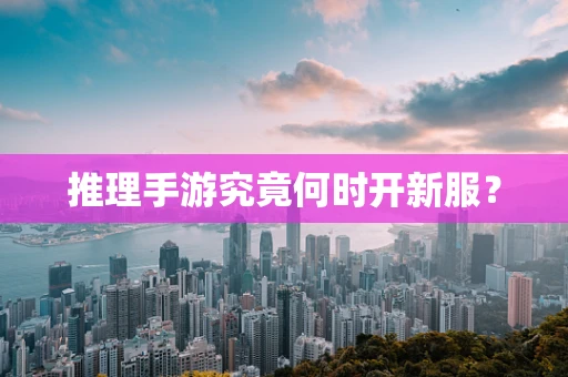 推理手游究竟何时开新服？