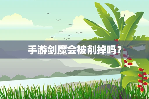 手游剑魔会被削掉吗？