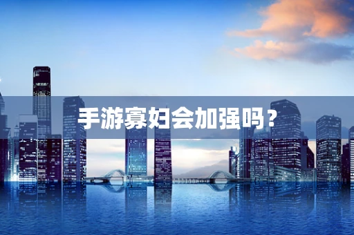 手游寡妇会加强吗？