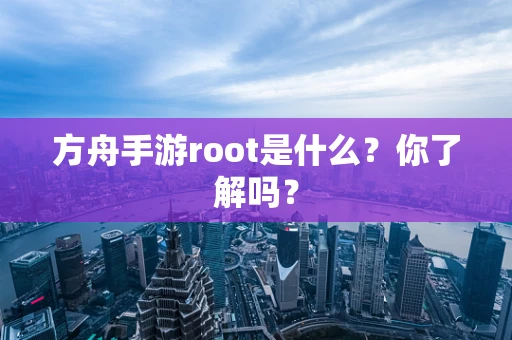 方舟手游root是什么？你了解吗？