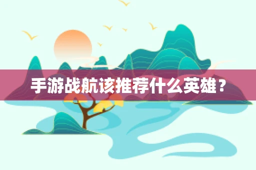 手游战航该推荐什么英雄？