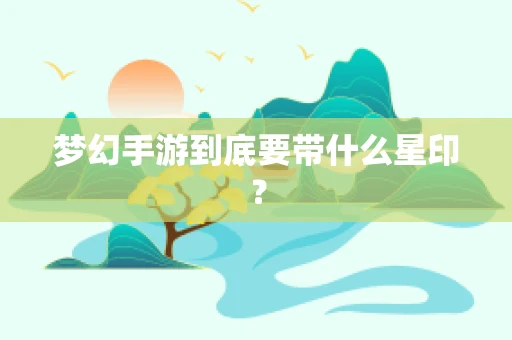 梦幻手游到底要带什么星印？