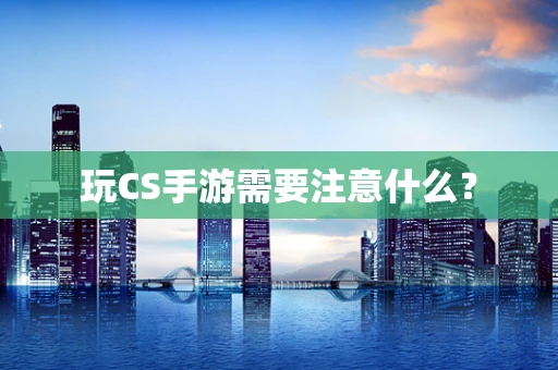 玩CS手游需要注意什么？