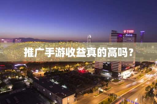 推广手游收益真的高吗？