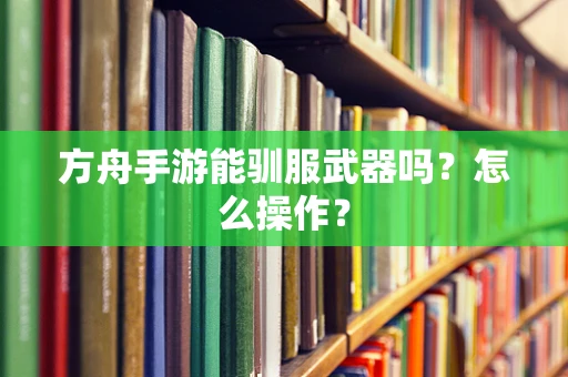 方舟手游能驯服武器吗？怎么操作？