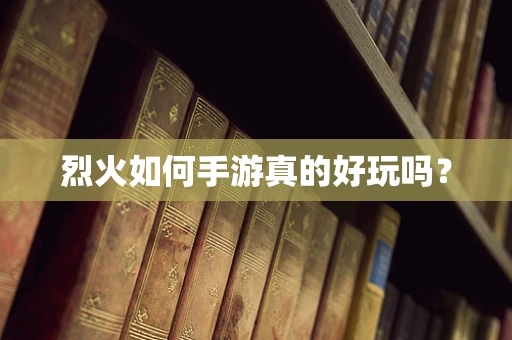 烈火如何手游真的好玩吗？