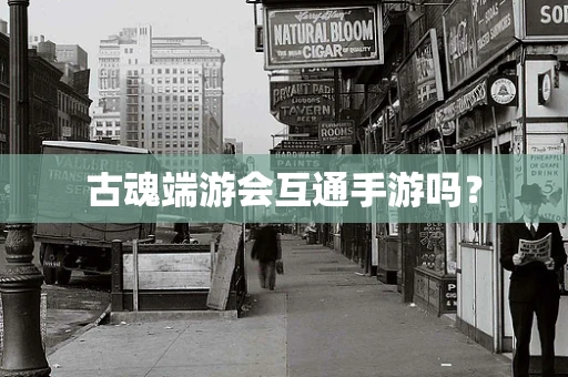 古魂端游会互通手游吗？