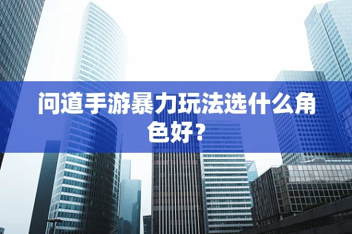 问道手游暴力玩法选什么角色好？