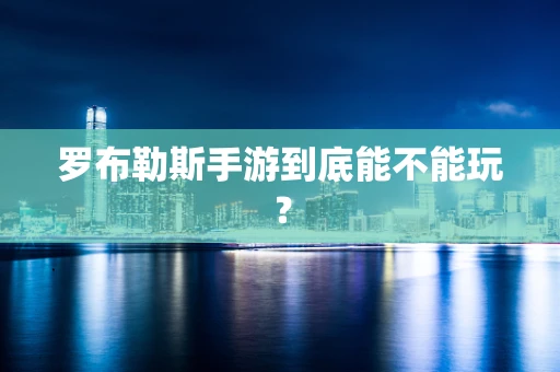 罗布勒斯手游到底能不能玩？