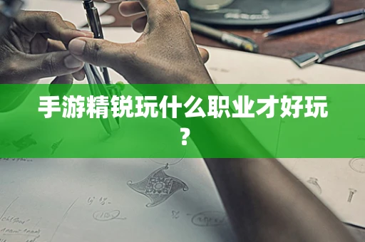 手游精锐玩什么职业才好玩？
