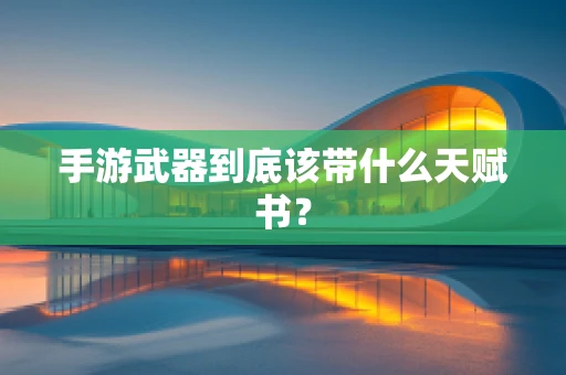 手游武器到底该带什么天赋书？