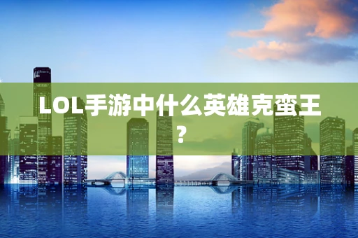 LOL手游中什么英雄克蛮王？