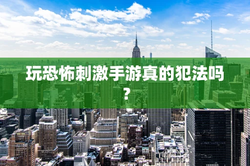 玩恐怖刺激手游真的犯法吗？