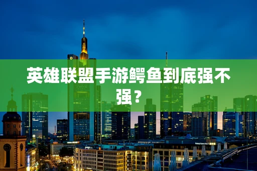英雄联盟手游鳄鱼到底强不强？