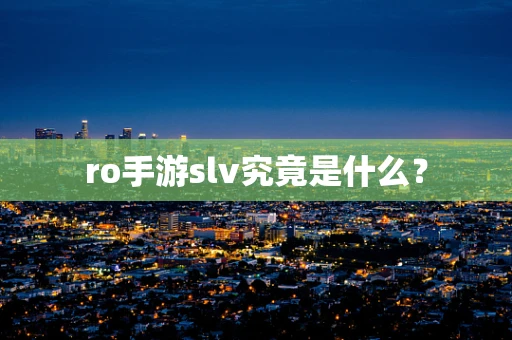 ro手游slv究竟是什么？
