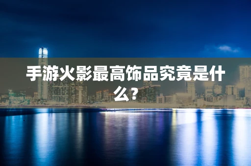 手游火影最高饰品究竟是什么？