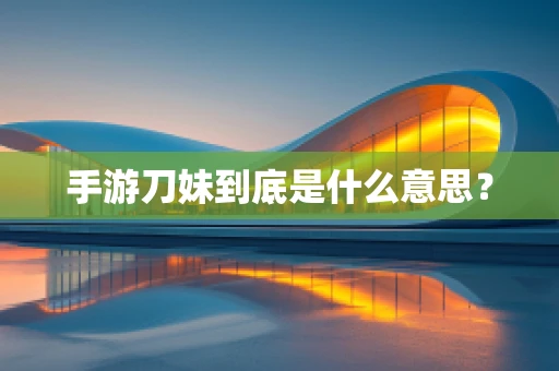 手游刀妹到底是什么意思？