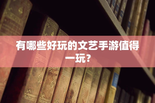 有哪些好玩的文艺手游值得一玩？