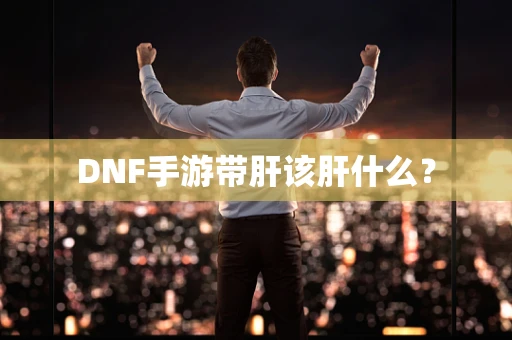 DNF手游带肝该肝什么？