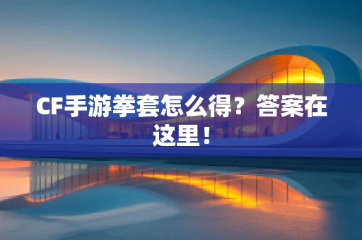CF手游拳套怎么得？答案在这里！