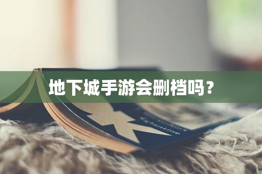 地下城手游会删档吗？
