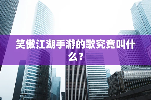 笑傲江湖手游的歌究竟叫什么？