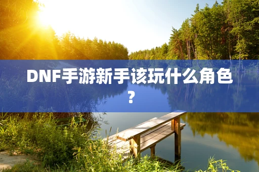 DNF手游新手该玩什么角色？