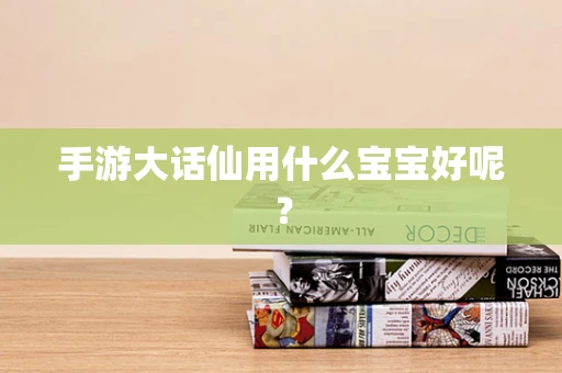 手游大话仙用什么宝宝好呢？