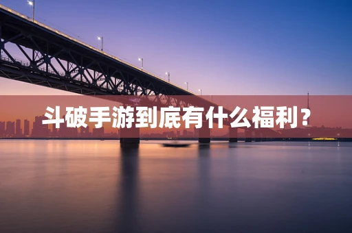 斗破手游到底有什么福利？