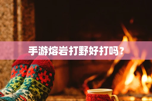 手游熔岩打野好打吗？