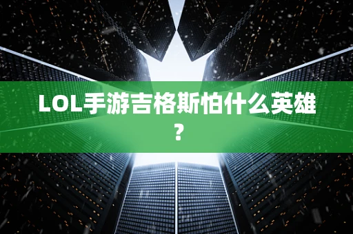 LOL手游吉格斯怕什么英雄？