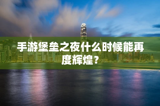 手游堡垒之夜什么时候能再度辉煌？