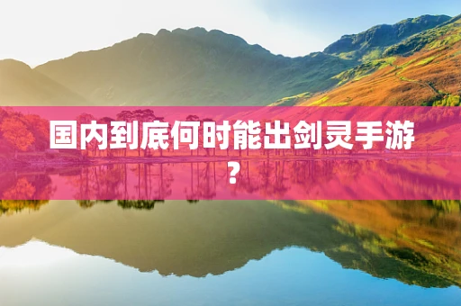 国内到底何时能出剑灵手游？