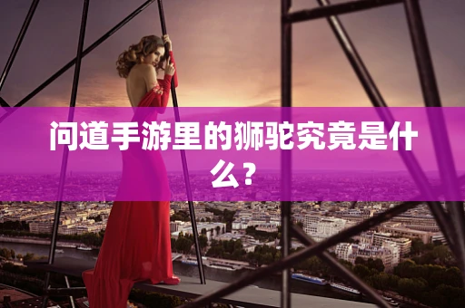 问道手游里的狮驼究竟是什么？