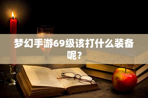 梦幻手游69级该打什么装备呢？