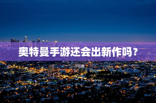 奥特曼手游还会出新作吗？