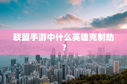 联盟手游中什么英雄克制劫？
