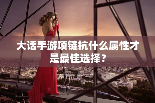 大话手游项链抗什么属性才是最佳选择？