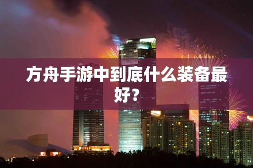 方舟手游中到底什么装备最好？