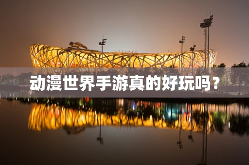 动漫世界手游真的好玩吗？