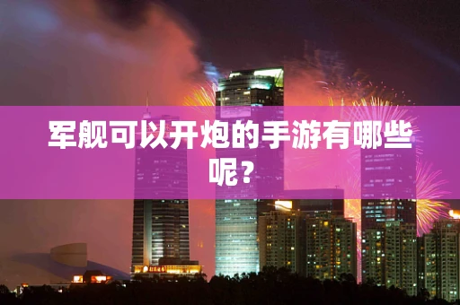 军舰可以开炮的手游有哪些呢？