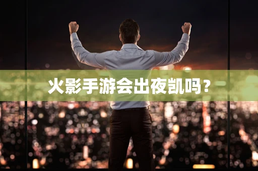 火影手游会出夜凯吗？