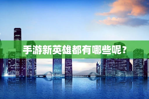 手游新英雄都有哪些呢？