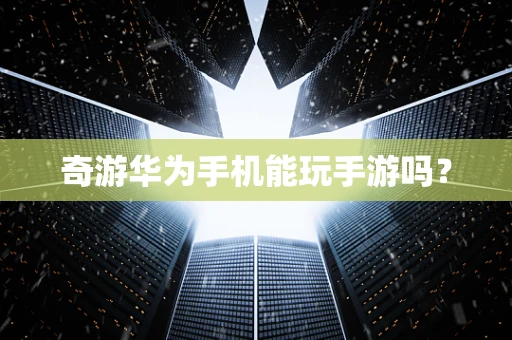 奇游华为手机能玩手游吗？