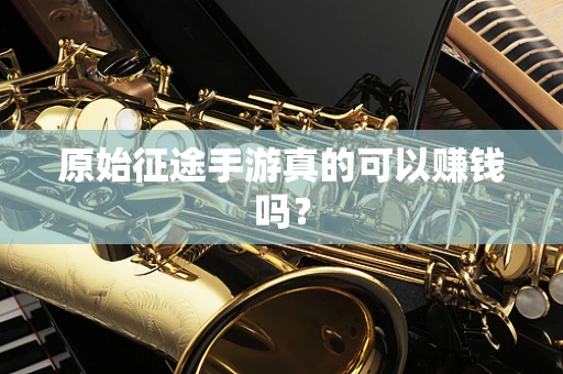 原始征途手游真的可以赚钱吗？