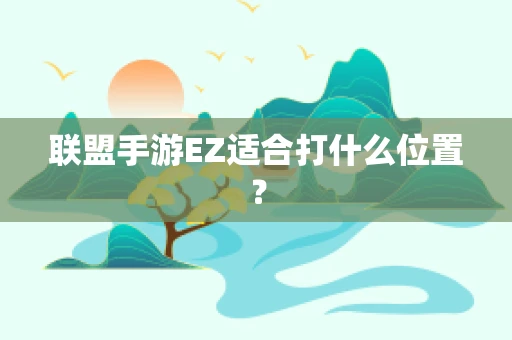 联盟手游EZ适合打什么位置？