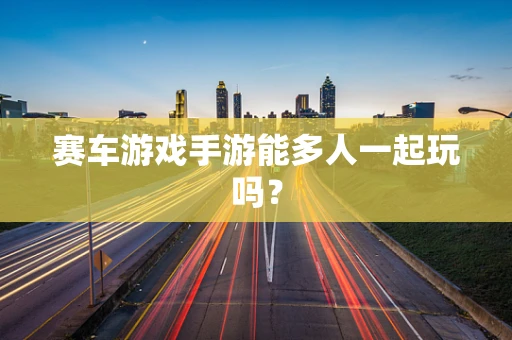 赛车游戏手游能多人一起玩吗？