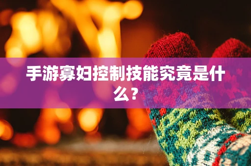 手游寡妇控制技能究竟是什么？