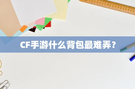 CF手游什么背包最难弄？